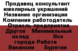 Продавец-консультант ювелирных украшений › Название организации ­ Компания-работодатель › Отрасль предприятия ­ Другое › Минимальный оклад ­ 25 000 - Все города Работа » Вакансии   . Бурятия респ.